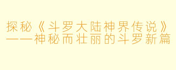 探秘《斗罗大陆神界传说》——神秘而壮丽的斗罗新篇