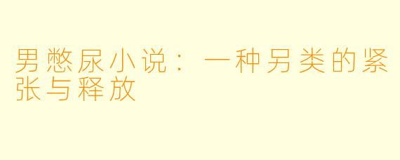 男憋尿小说：一种另类的紧张与释放
