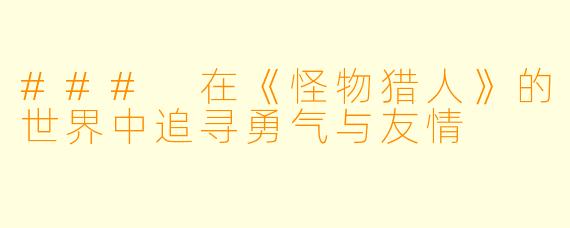### 在《怪物猎人》的世界中追寻勇气与友情