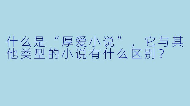 什么是“厚爱小说”,它与其他类型的小说有什么区别?