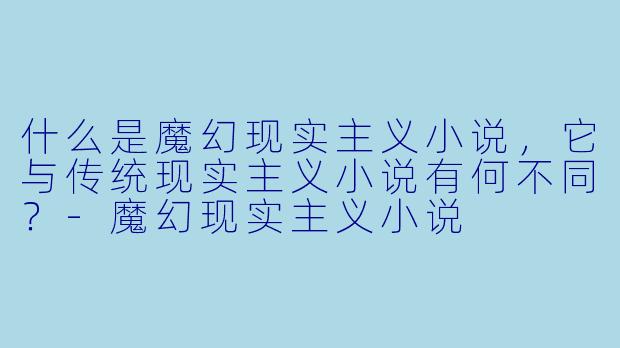 什么是魔幻现实主义小说,它与传统现实主义小说有何不同?