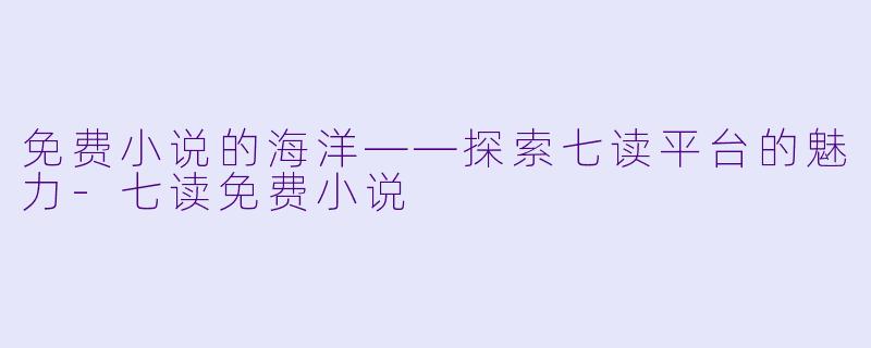 免费小说的海洋——探索七读平台的魅力-七读免费小说