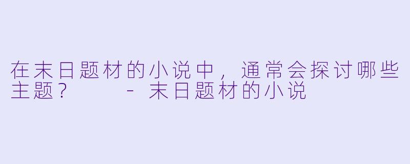 在末日题材的小说中,通常会探讨哪些主题?