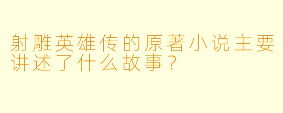 射雕英雄传的原著小说主要讲述了什么故事?