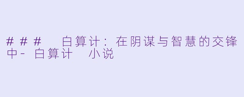 ### 白算计：在阴谋与智慧的交锋中-白算计 小说