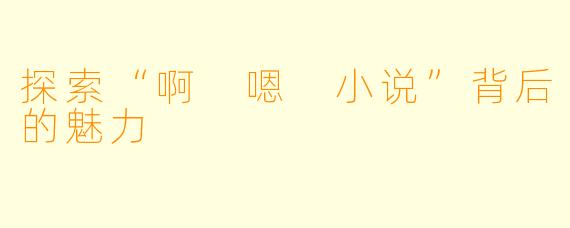 探索“啊 嗯 小说”背后的魅力