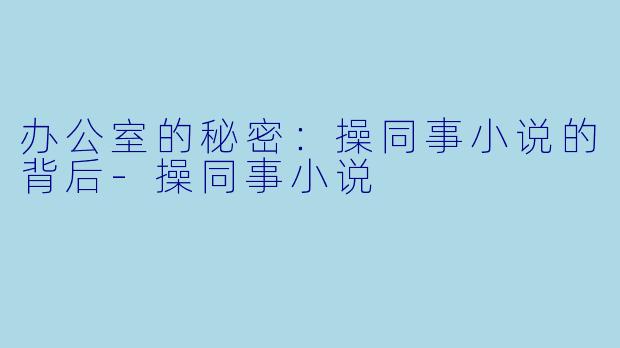 办公室的秘密：操同事小说的背后-操同事小说