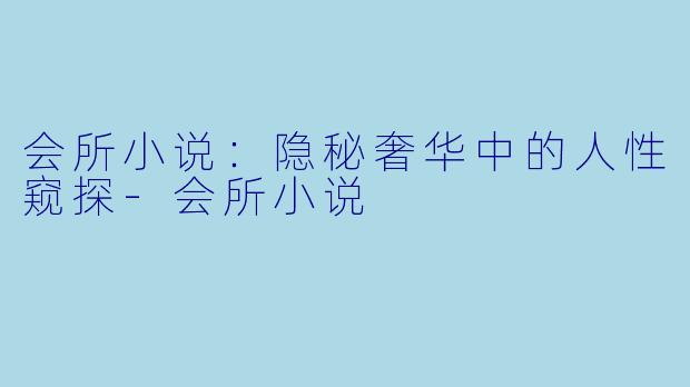 会所小说：隐秘奢华中的人性窥探-会所小说