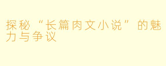 探秘“长篇肉文小说”的魅力与争议