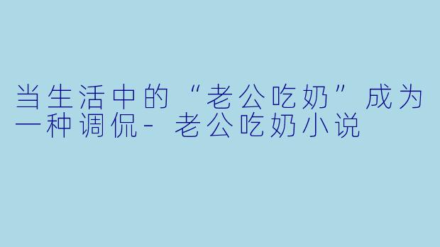当生活中的“老公吃奶”成为一种调侃