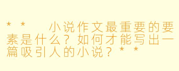 ** 小说作文最重要的要素是什么?如何才能写出一篇吸引人的小说?**