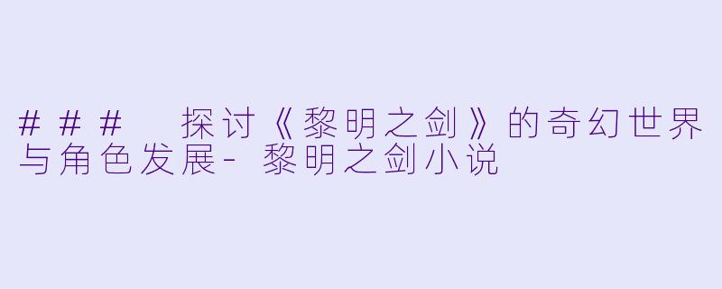 ### 探讨《黎明之剑》的奇幻世界与角色发展-黎明之剑小说
