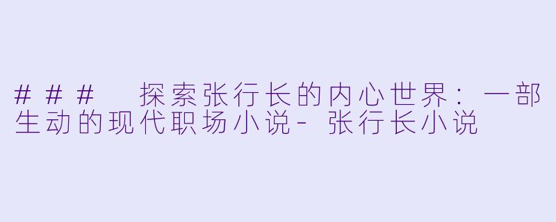 ### 探索张行长的内心世界：一部生动的现代职场小说-张行长小说
