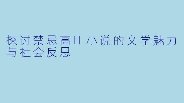探讨禁忌高H小说的文学魅力与社会反思