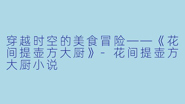 穿越时空的美食冒险——《花间提壶方大厨》