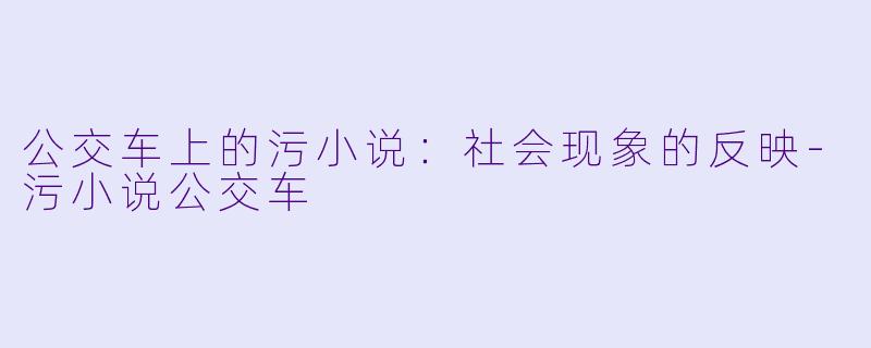 公交车上的污小说：社会现象的反映-污小说公交车