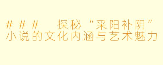 ### 探秘“采阳补阴”小说的文化内涵与艺术魅力