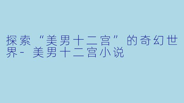 探索“美男十二宫”的奇幻世界-美男十二宫小说