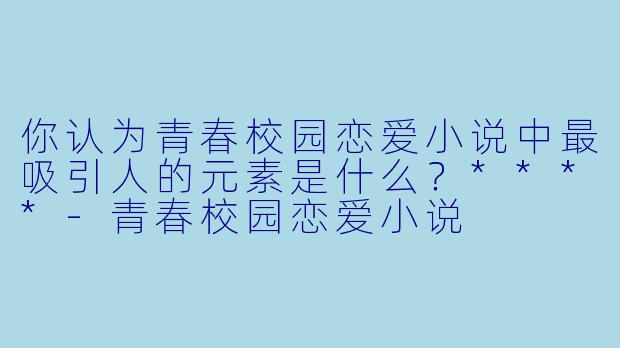 你认为青春校园恋爱小说中最吸引人的元素是什么？****