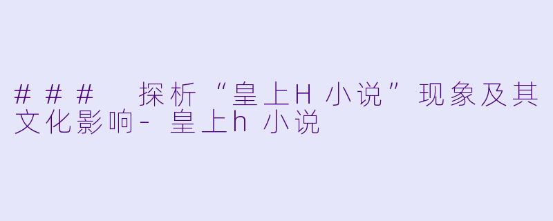 ### 探析“皇上H小说”现象及其文化影响
