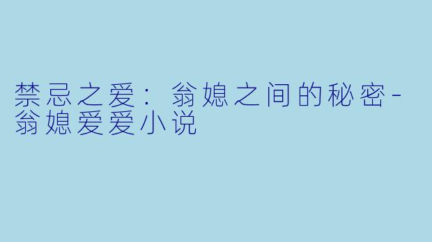 禁忌之爱：翁媳之间的秘密-翁媳爱爱小说