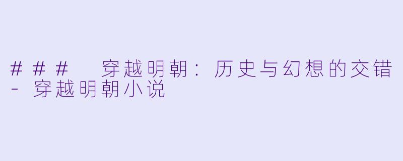 ### 穿越明朝：历史与幻想的交错-穿越明朝小说