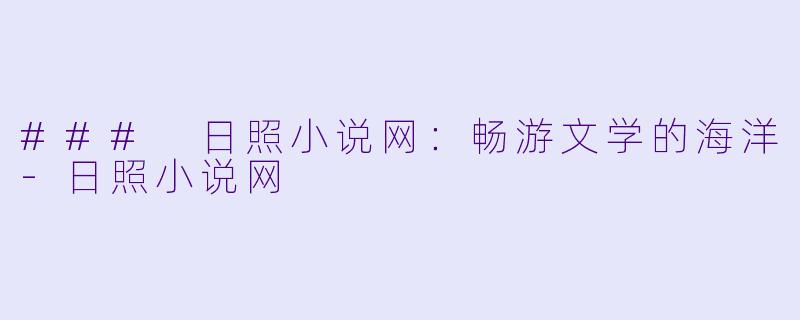 ### 日照小说网：畅游文学的海洋-日照小说网