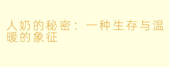 人奶的秘密:一种生存与温暖的象征