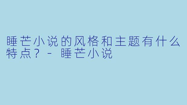 睡芒小说的风格和主题有什么特点？-睡芒小说