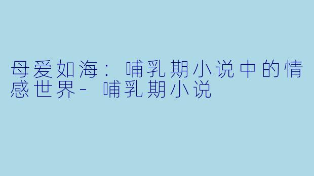 母爱如海：哺乳期小说中的情感世界-哺乳期小说