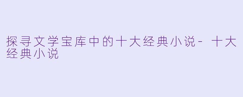 探寻文学宝库中的十大经典小说-十大经典小说
