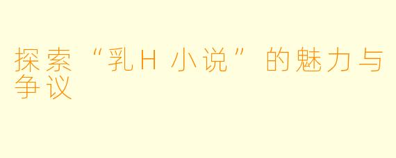 探索“乳H小说”的魅力与争议