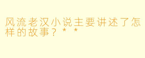 风流老汉小说主要讲述了怎样的故事?**