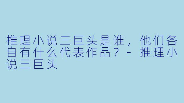 推理小说三巨头是谁,他们各自有什么代表作品?