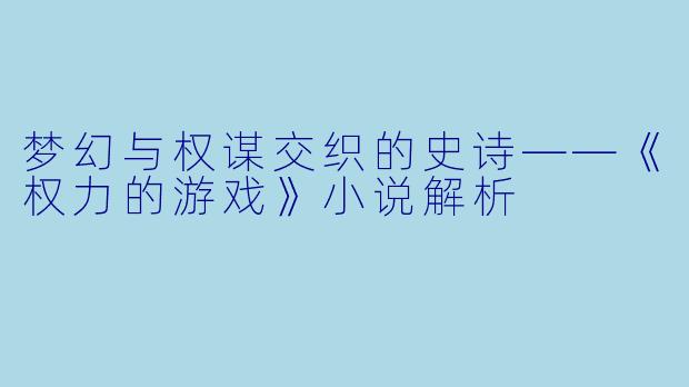 梦幻与权谋交织的史诗——《权力的游戏》小说解析