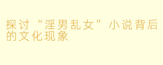 探讨“淫男乱女”小说背后的文化现象