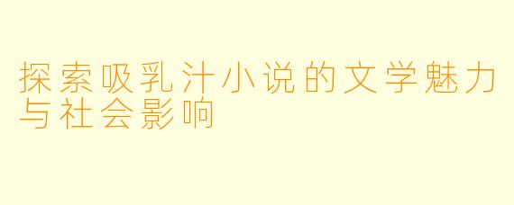 探索吸乳汁小说的文学魅力与社会影响