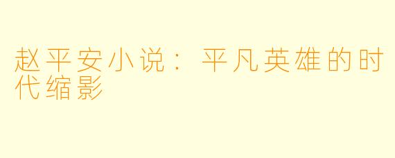 赵平安小说:平凡英雄的时代缩影