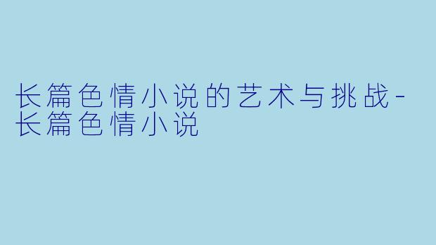 长篇色情小说的艺术与挑战-长篇色情小说