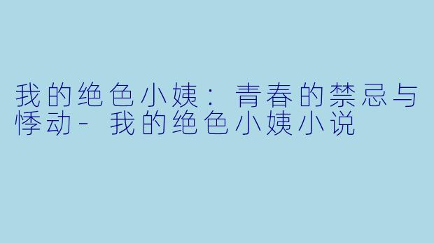我的绝色小姨：青春的禁忌与悸动-我的绝色小姨小说