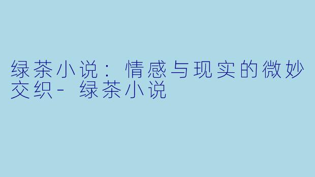 绿茶小说:情感与现实的微妙交织