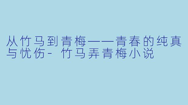 从竹马到青梅——青春的纯真与忧伤-竹马弄青梅小说