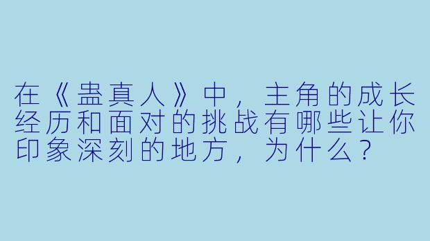 在《蛊真人》中,主角的成长经历和面对的挑战有哪些让你印象深刻的地方,为什么?