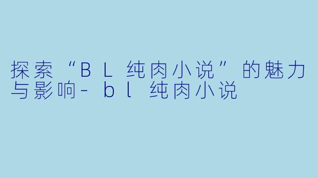 探索“BL纯肉小说”的魅力与影响-bl纯肉小说