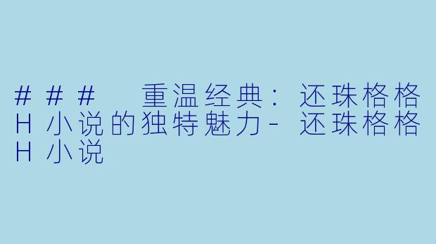 ### 重温经典：还珠格格H小说的独特魅力-还珠格格H小说