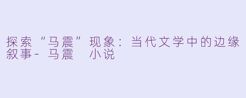 探索“马震”现象：当代文学中的边缘叙事-马震 小说