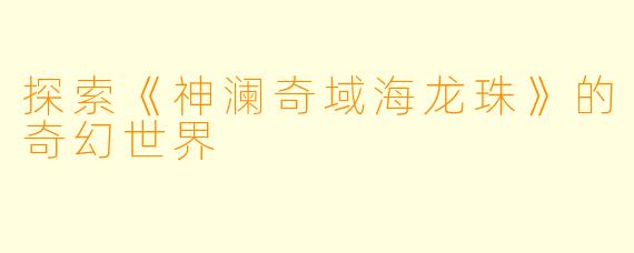 探索《神澜奇域海龙珠》的奇幻世界