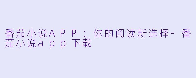 番茄小说APP：你的阅读新选择-番茄小说app下载