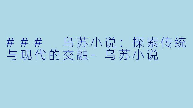 ### 乌苏小说：探索传统与现代的交融-乌苏小说