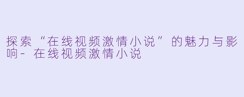 探索“在线视频激情小说”的魅力与影响